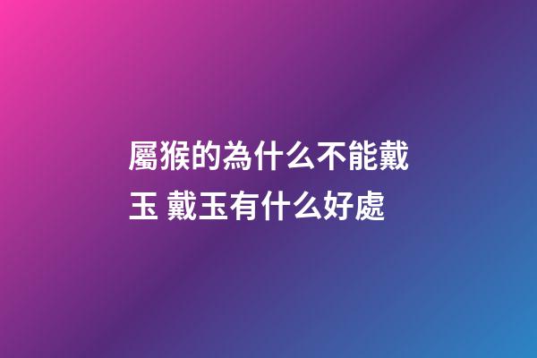 屬猴的為什么不能戴玉 戴玉有什么好處